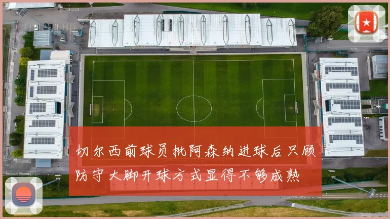 切尔西前球员批阿森纳进球后只顾防守大脚开球方式显得不够成熟