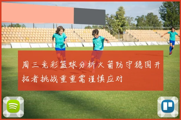 周三竞彩篮球分析火箭防守稳固开拓者挑战重重需谨慎应对