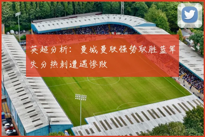 英超分析：曼城曼联强势取胜蓝军失分热刺遭遇惨败