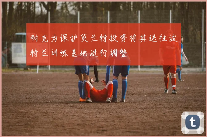 耐克为保护莫兰特投资将其送往波特兰训练基地进行调整