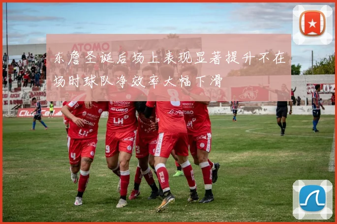 东詹圣诞后场上表现显著提升不在场时球队净效率大幅下滑
