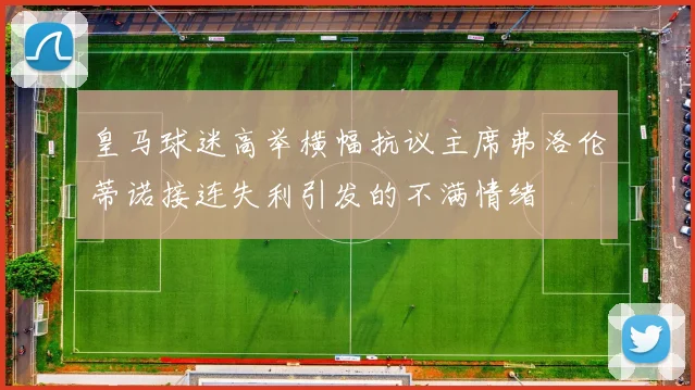 皇马球迷高举横幅抗议主席弗洛伦蒂诺接连失利引发的不满情绪
