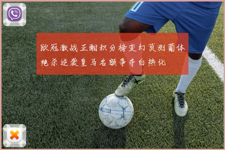 欧冠激战正酣积分榜变幻莫测葡体绝杀逆袭皇马名额争夺白热化