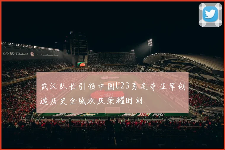 武汉队长引领中国U23男足夺亚军创造历史全城欢庆荣耀时刻