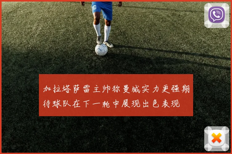 加拉塔萨雷主帅称曼城实力更强期待球队在下一轮中展现出色表现