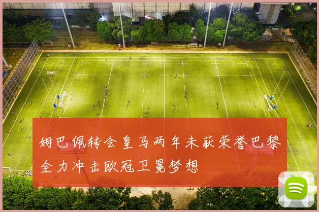 姆巴佩转会皇马两年未获荣誉巴黎全力冲击欧冠卫冕梦想