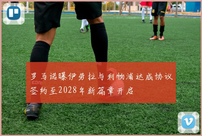 罗马诺曝伊劳拉与利物浦达成协议签约至2028年新篇章开启