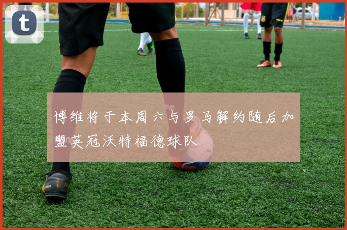 博维将于本周六与罗马解约随后加盟英冠沃特福德球队