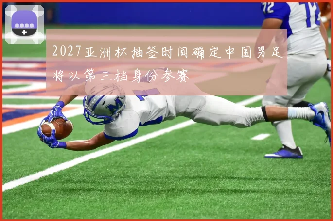 2027亚洲杯抽签时间确定中国男足将以第三档身份参赛