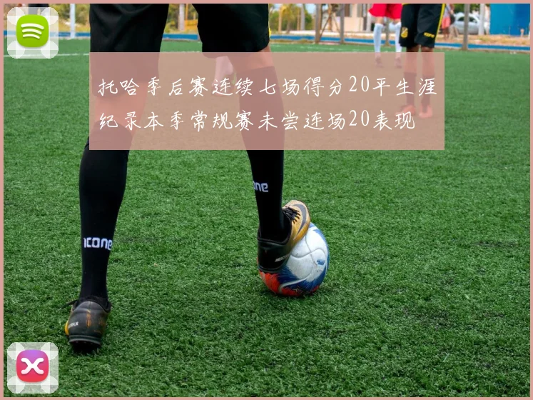 托哈季后赛连续七场得分20平生涯纪录本季常规赛未尝连场20表现