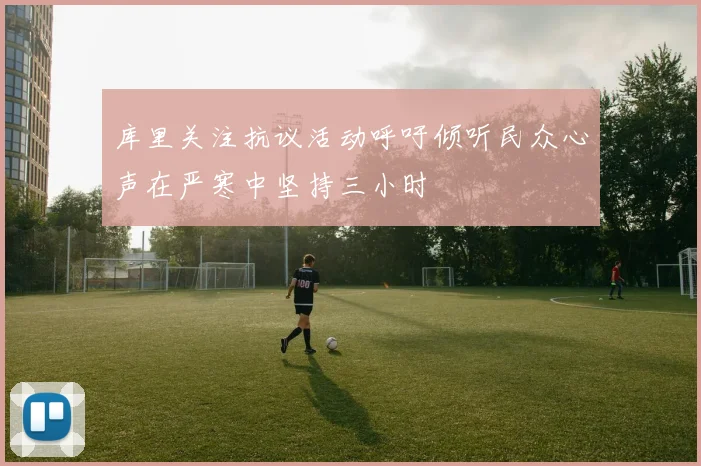 库里关注抗议活动呼吁倾听民众心声在严寒中坚持三小时