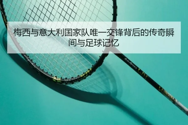 梅西与意大利国家队唯一交锋背后的传奇瞬间与足球记忆