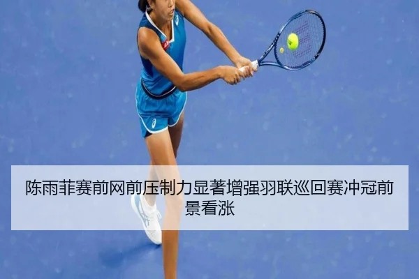 陈雨菲赛前网前压制力显著增强羽联巡回赛冲冠前景看涨 | bet188